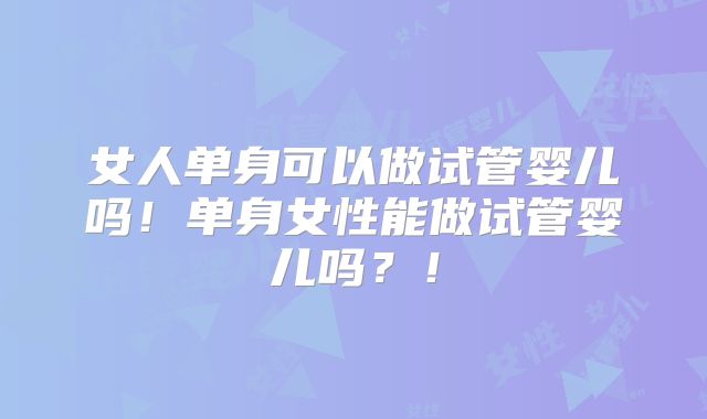 女人单身可以做试管婴儿吗！单身女性能做试管婴儿吗？！