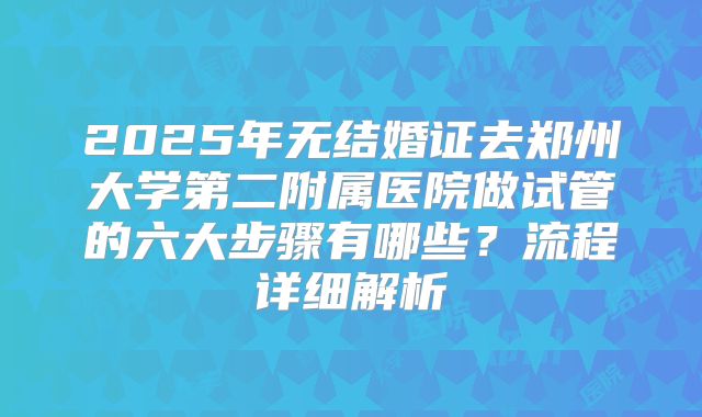 2025年无结婚证去郑州大学第二附属医院做试管的六大步骤有哪些？流程详细解析