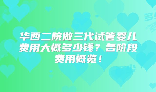 华西二院做三代试管婴儿费用大概多少钱？各阶段费用概览！