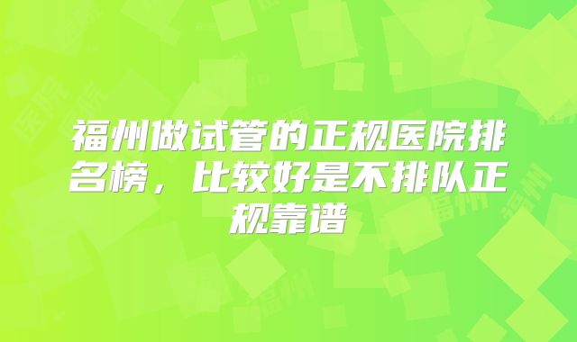 福州做试管的正规医院排名榜，比较好是不排队正规靠谱