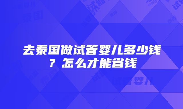 去泰国做试管婴儿多少钱?怎么才能省钱