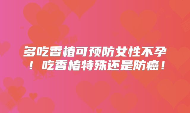 多吃香椿可预防女性不孕!吃香椿特殊还是防癌!