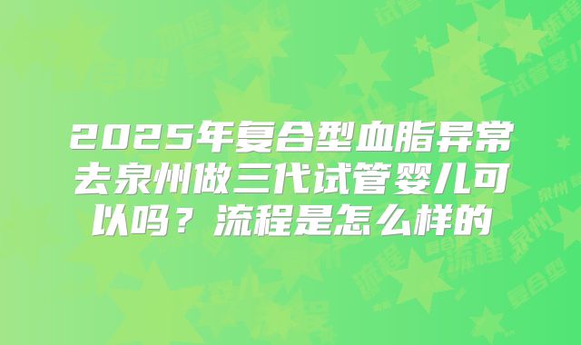2025年复合型血脂异常去泉州做三代试管婴儿可以吗?流程是怎么样的
