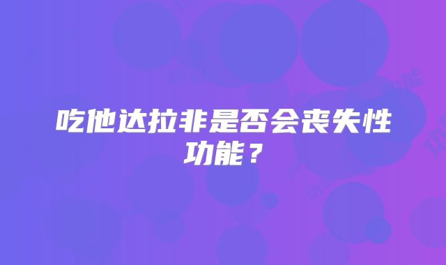 吃他达拉非是否会丧失性功能？