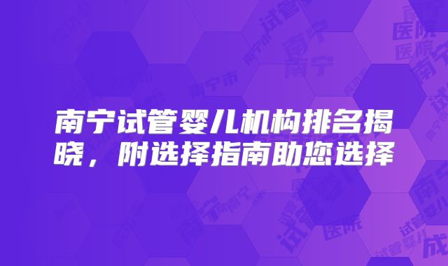 南宁试管婴儿机构排名揭晓，附选择指南助您选择