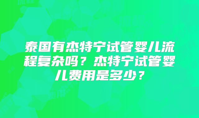 泰国有杰特宁试管婴儿流程复杂吗？杰特宁试管婴儿费用是多少？