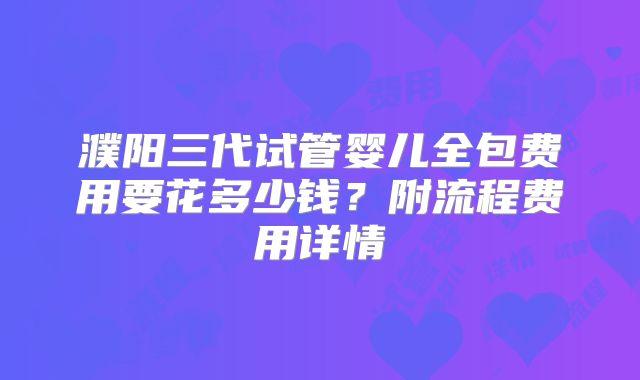 濮阳三代试管婴儿全包费用要花多少钱?附流程费用详情