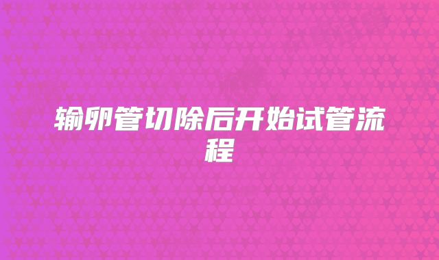 输卵管切除后开始试管流程