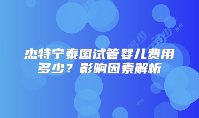 杰特宁泰国试管婴儿费用多少？影响因素解析
