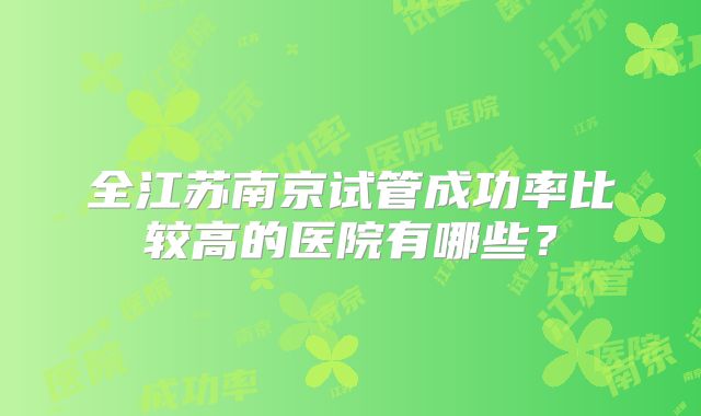 全江苏南京试管成功率比较高的医院有哪些?