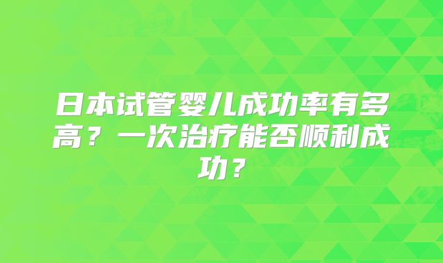 日本试管婴儿成功率有多高？一次治疗能否顺利成功？