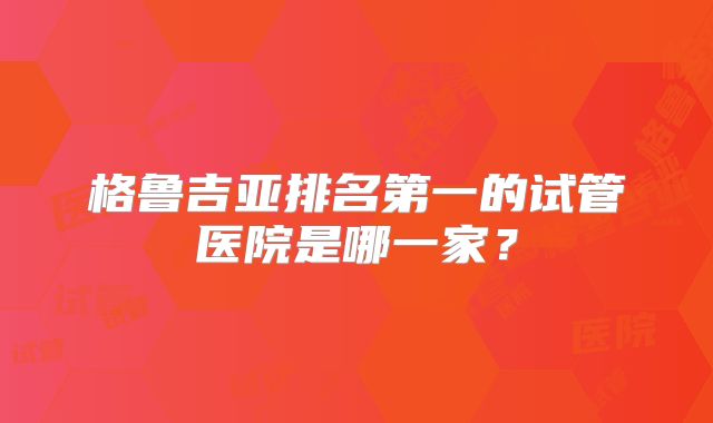 格鲁吉亚排名第一的试管医院是哪一家？