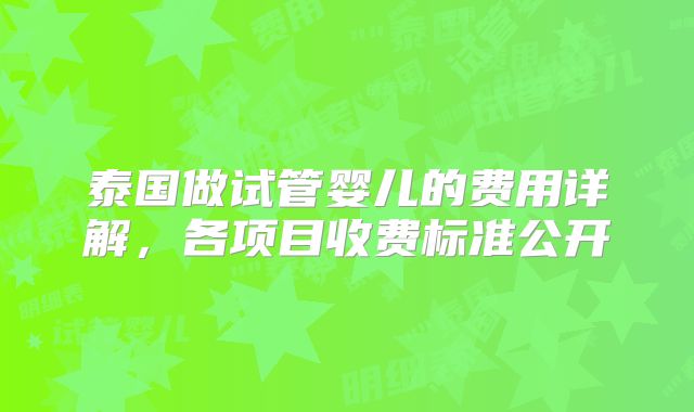 泰国做试管婴儿的费用详解，各项目收费标准公开