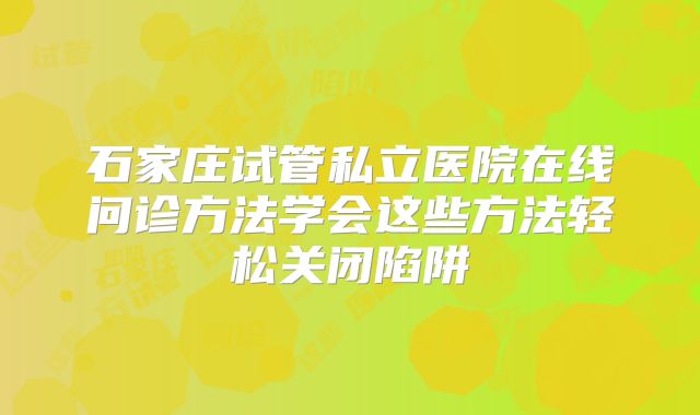 石家庄试管私立医院在线问诊方法学会这些方法轻松关闭陷阱