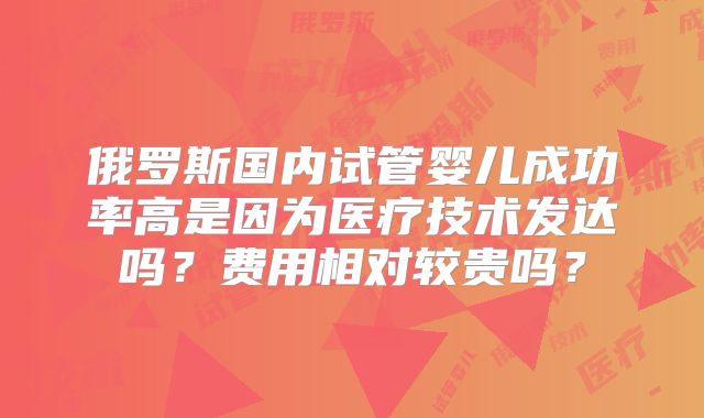俄罗斯国内试管婴儿成功率高是因为医疗技术发达吗?费用相对较贵吗?