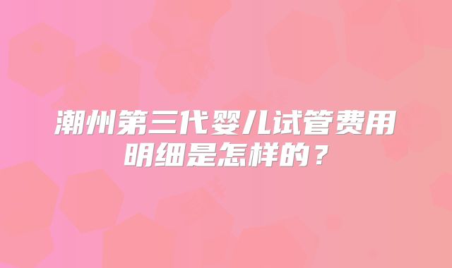 潮州第三代婴儿试管费用明细是怎样的？