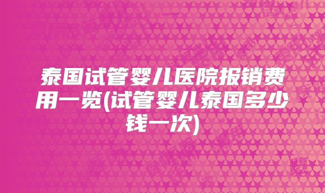 泰国试管婴儿医院报销费用一览(试管婴儿泰国多少钱一次)