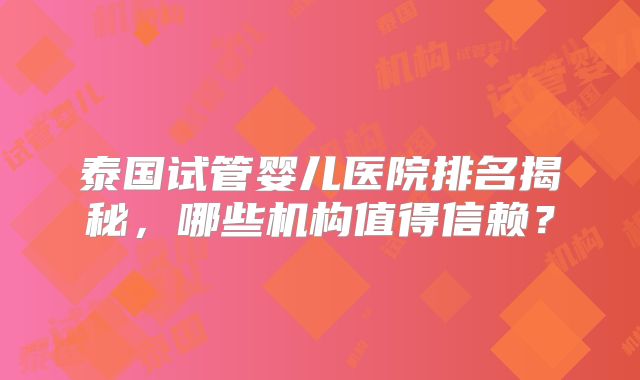 泰国试管婴儿医院排名揭秘，哪些机构值得信赖？