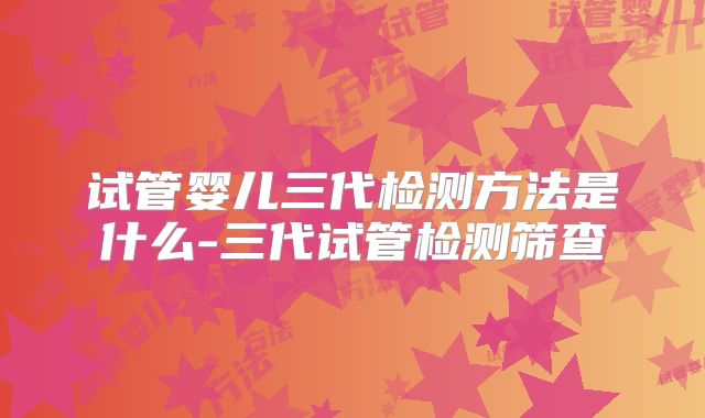 试管婴儿三代检测方法是什么-三代试管检测筛查