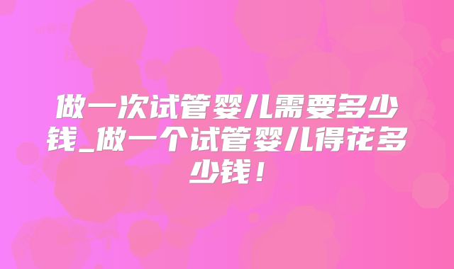 做一次试管婴儿需要多少钱_做一个试管婴儿得花多少钱!