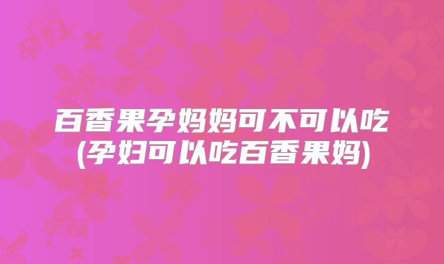 百香果孕妈妈可不可以吃(孕妇可以吃百香果妈)