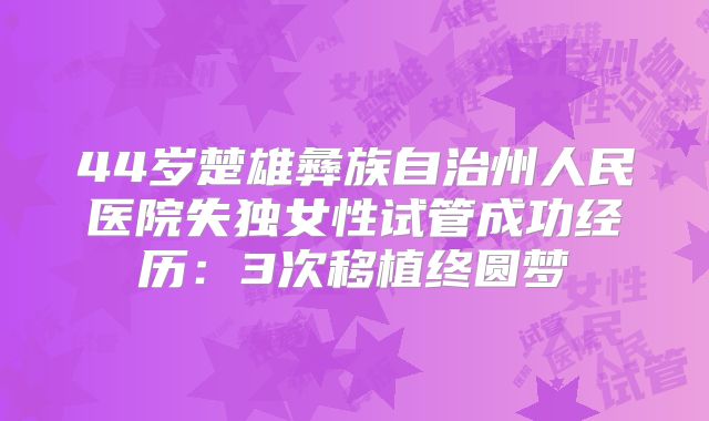 44岁楚雄彝族自治州人民医院失独女性试管成功经历:3次移植终圆梦