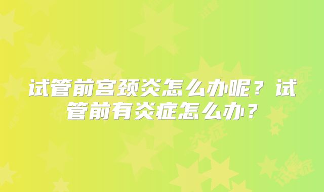 试管前宫颈炎怎么办呢？试管前有炎症怎么办？
