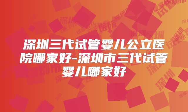 深圳三代试管婴儿公立医院哪家好-深圳市三代试管婴儿哪家好