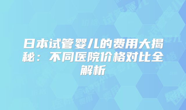 日本试管婴儿的费用大揭秘:不同医院价格对比全解析
