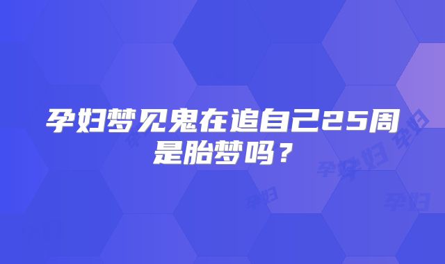 孕妇梦见鬼在追自己25周是胎梦吗?