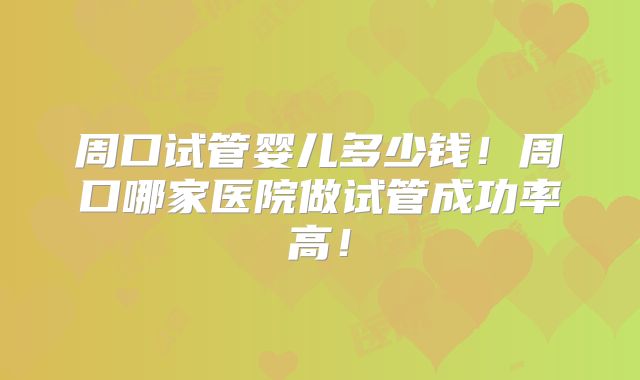 周口试管婴儿多少钱!周口哪家医院做试管成功率高!