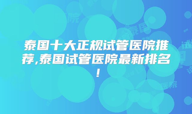 泰国十大正规试管医院推荐,泰国试管医院最新排名！