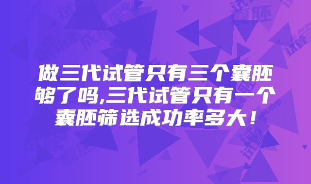 做三代试管只有三个囊胚够了吗,三代试管只有一个囊胚筛选成功率多大！