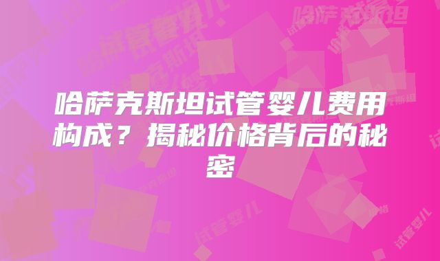 哈萨克斯坦试管婴儿费用构成？揭秘价格背后的秘密
