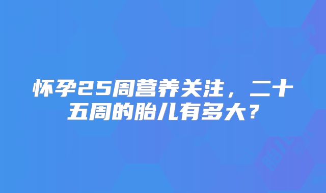 怀孕25周营养关注,二十五周的胎儿有多大?