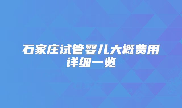 石家庄试管婴儿大概费用详细一览