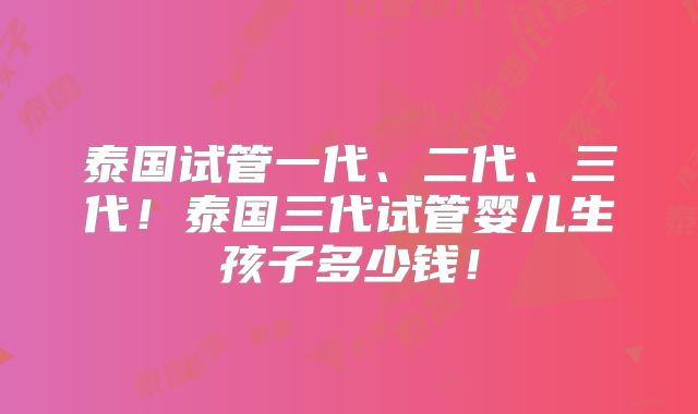 泰国试管一代、二代、三代！泰国三代试管婴儿生孩子多少钱！