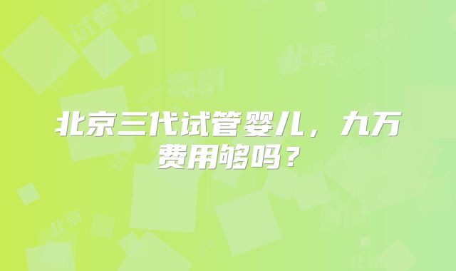 北京三代试管婴儿,九万费用够吗?