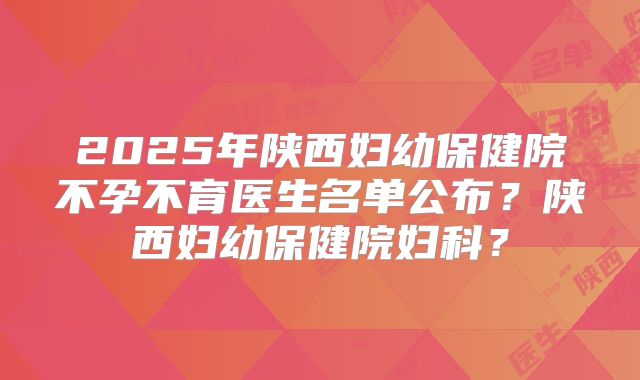 2025年陕西妇幼保健院不孕不育医生名单公布?陕西妇幼保健院妇科?