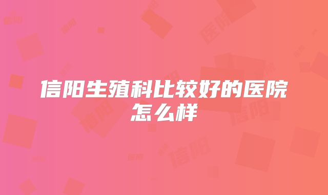 信阳生殖科比较好的医院怎么样