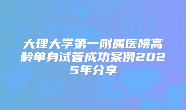 大理大学第一附属医院高龄单身试管成功案例2025年分享