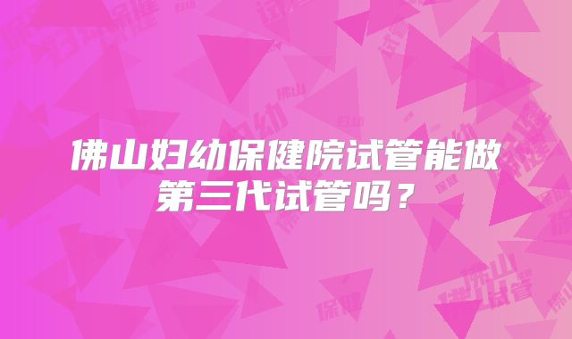 佛山妇幼保健院试管能做第三代试管吗？