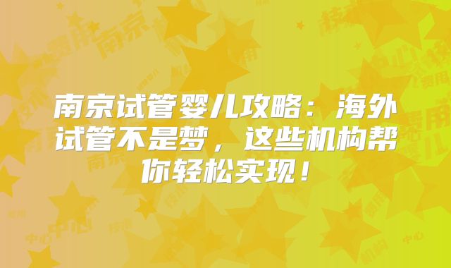 南京试管婴儿攻略：海外试管不是梦，这些机构帮你轻松实现！