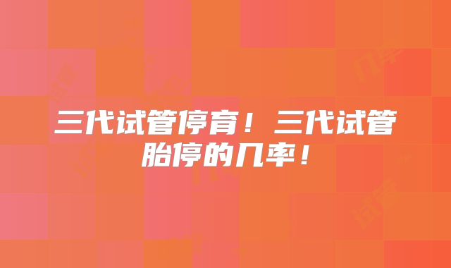 三代试管停育!三代试管胎停的几率!