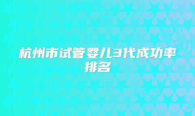 杭州市试管婴儿3代成功率排名