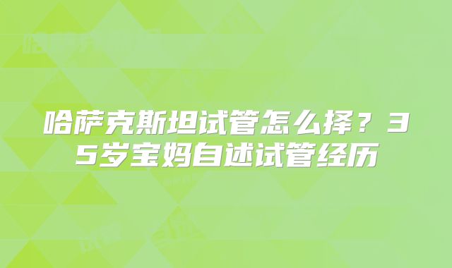 哈萨克斯坦试管怎么择？35岁宝妈自述试管经历