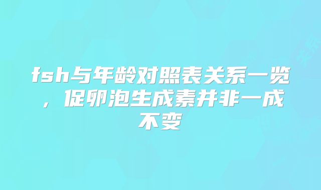fsh与年龄对照表关系一览，促卵泡生成素并非一成不变