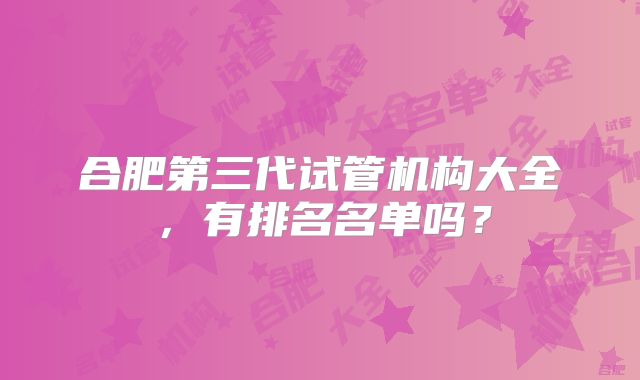 合肥第三代试管机构大全，有排名名单吗？
