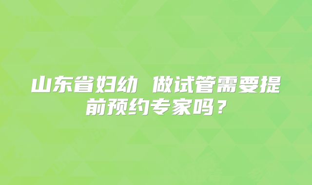 山东省妇幼 做试管需要提前预约专家吗?