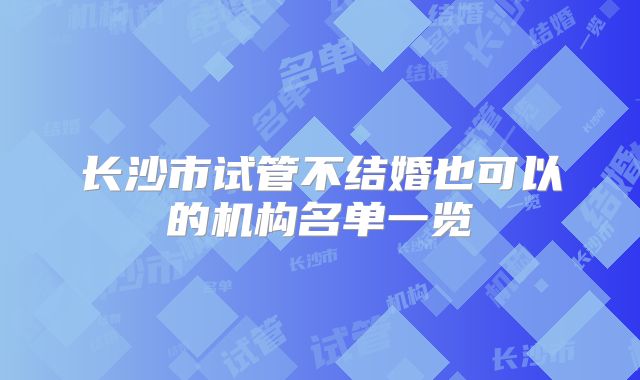 长沙市试管不结婚也可以的机构名单一览